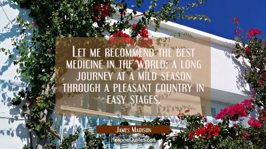 Let me recommend the best medicine in the world: a long journey at a mild season through a pleasant James Madison Quotes