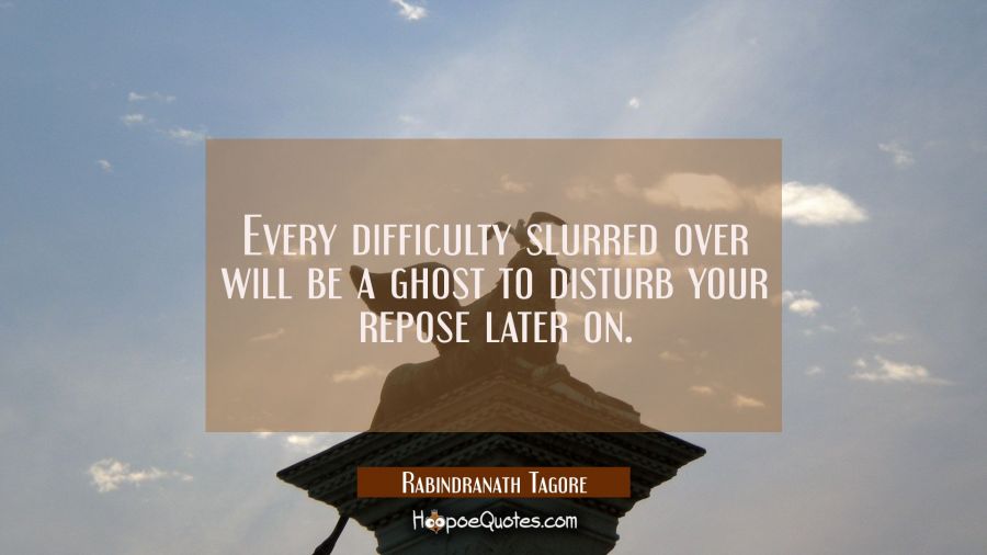 Every difficulty slurred over will be a ghost to disturb your repose later on. Rabindranath Tagore Quotes