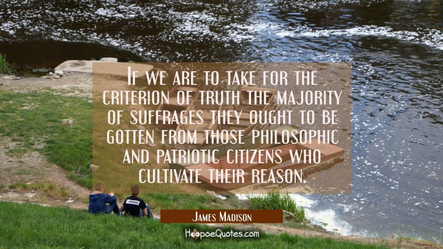 If we are to take for the criterion of truth the majority of suffrages they ought to be gotten from James Madison Quotes