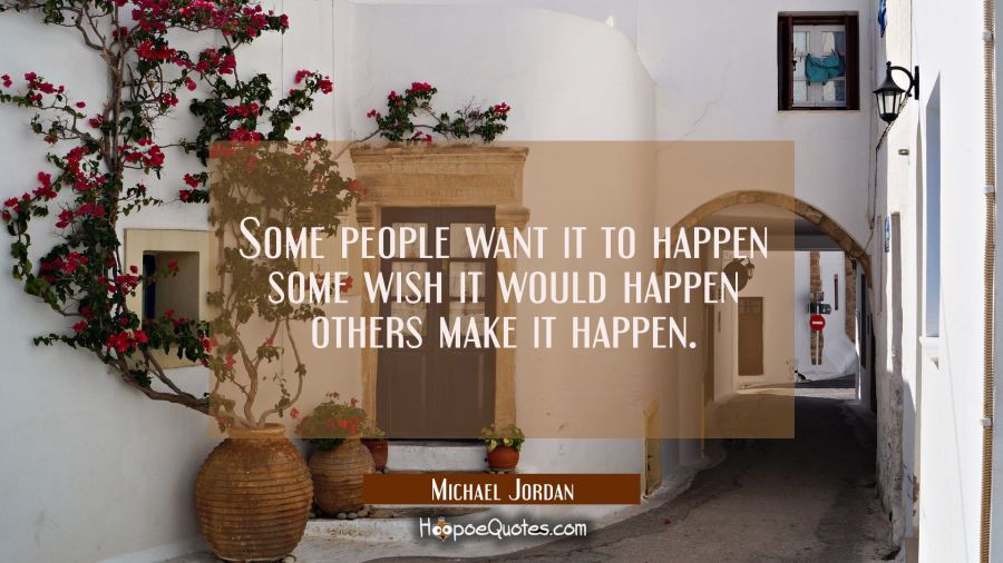 Some people want it to happen some wish it would happen others make it happen. Michael Jordan Quotes
