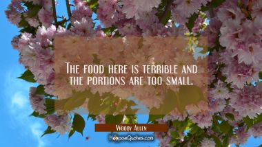 The food here is terrible and the portions are too small. Woody Allen Quotes