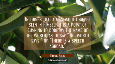 In things that a man would not be seen in himself it is a point of cunning to borrow the name of th