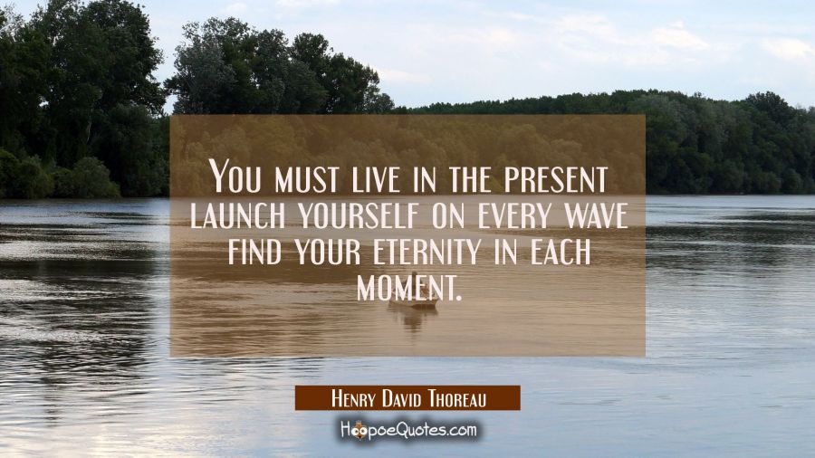 You must live in the present launch yourself on every wave find your eternity in each moment. Henry David Thoreau Quotes