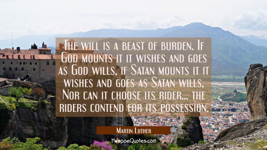 The will is a beast of burden. If God mounts it it wishes and goes as God wills, if Satan mounts it Martin Luther Quotes