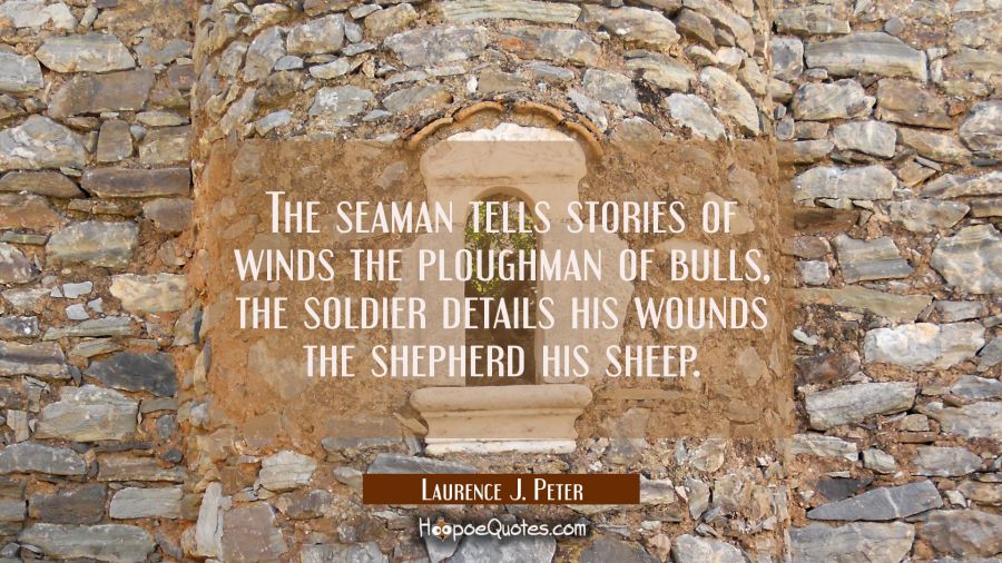 The seaman tells stories of winds the ploughman of bulls, the soldier details his wounds the shephe Laurence J. Peter Quotes