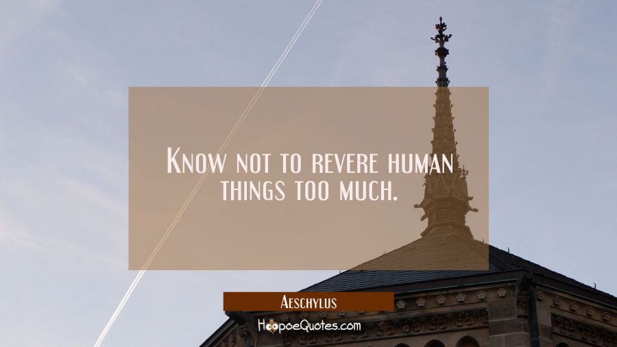 Know not to revere human things too much. Aeschylus Quotes