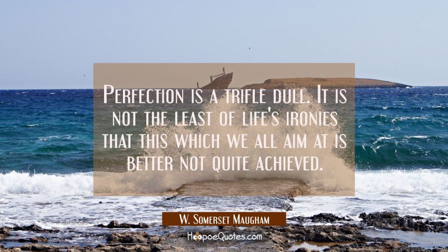 Perfection is a trifle dull. It is not the least of life's ironies that this which we all aim at is W. Somerset Maugham Quotes