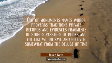 Out of monuments names words proverbs traditions private records and evidences fragments of stories Francis Bacon Quotes