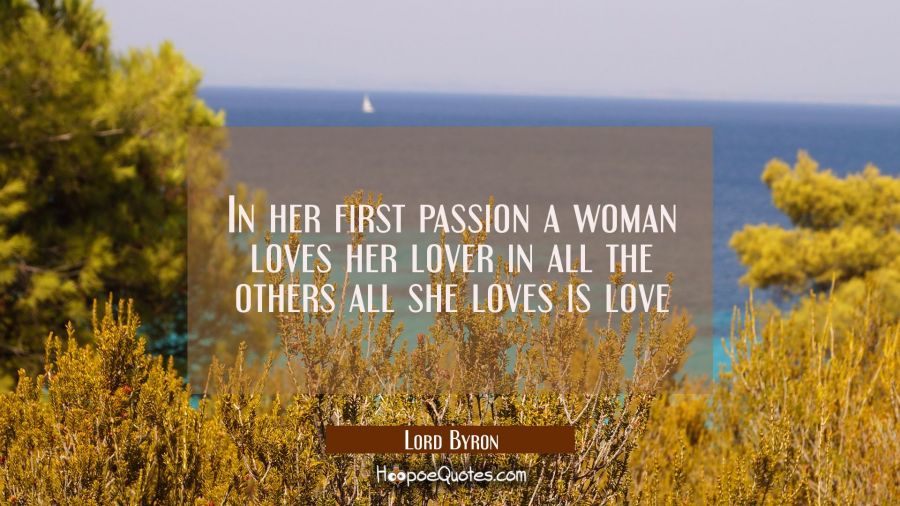 In her first passion a woman loves her lover in all the others all she loves is love Lord Byron Quotes