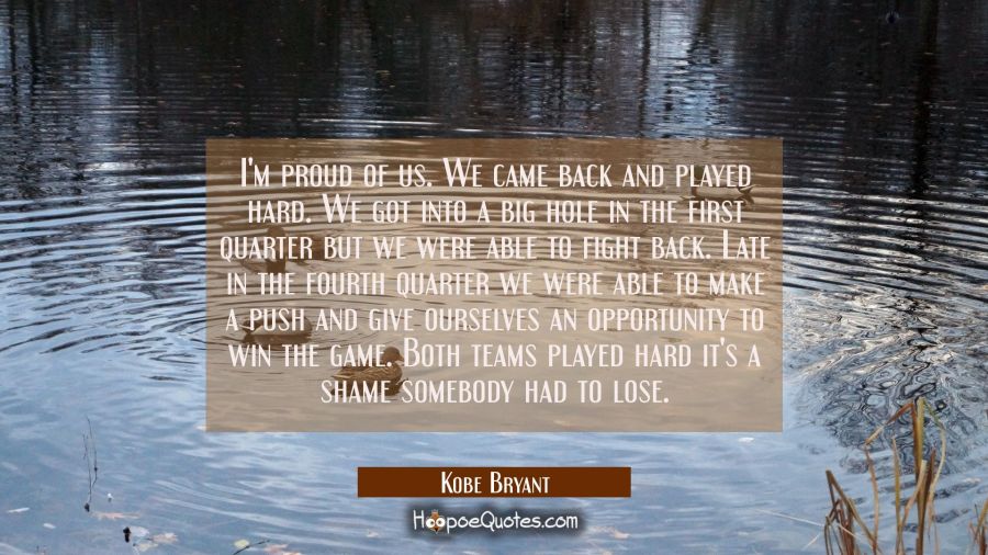 I'm proud of us. We came back and played hard. We got into a big hole in the first quarter but we w Kobe Bryant Quotes