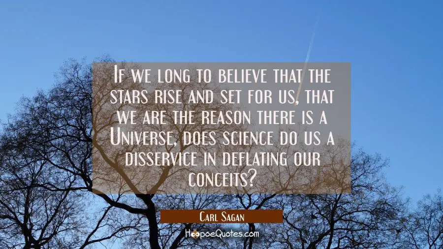 If we long to believe that the stars rise and set for us that we are the reason there is a Universe Carl Sagan Quotes