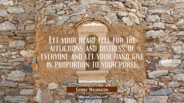 Let your heart feel for the afflictions and distress of everyone and let your hand give in proporti