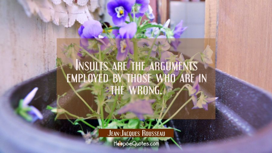 Insults are the arguments employed by those who are in the wrong. Jean-Jacques Rousseau Quotes