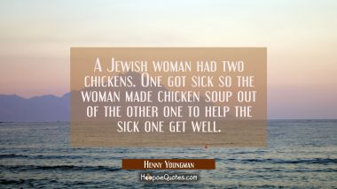 A Jewish woman had two chickens. One got sick so the woman made chicken soup out of the other one t Henny Youngman Quotes