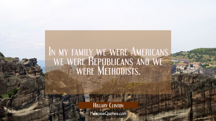In my family we were Americans we were Republicans and we were Methodists. Hillary Clinton Quotes