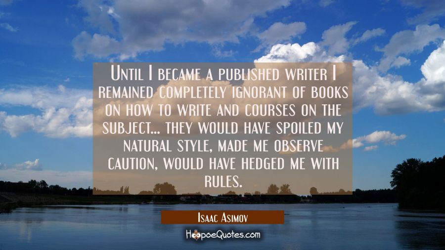 Until I became a published writer I remained completely ignorant of books on how to write and cours Isaac Asimov Quotes