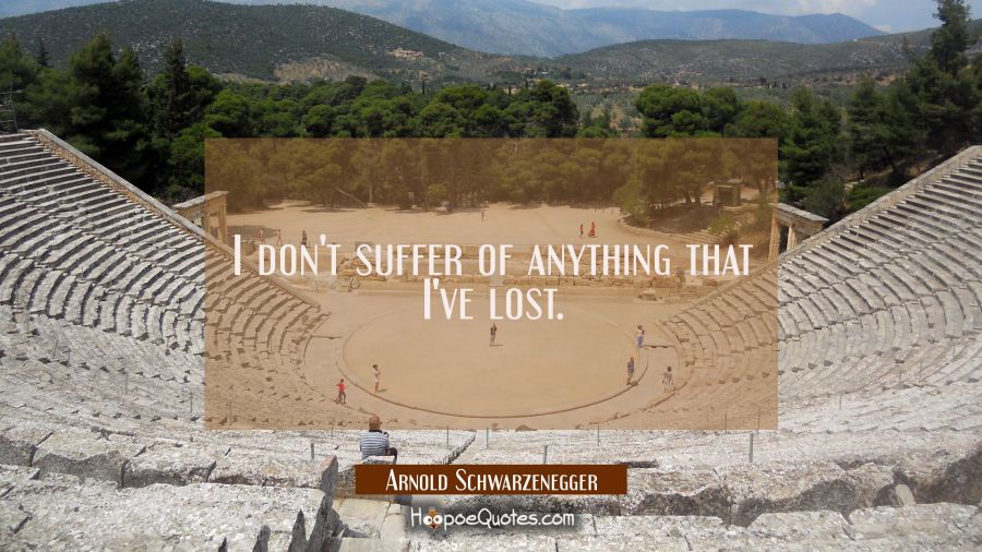 I don't suffer of anything that I've lost. Arnold Schwarzenegger Quotes