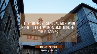 It is the most sensual men who need to flee women and torment their bodies. Friedrich Nietzsche Quotes
