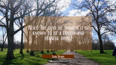 Alas! The love of women! it is known to be a lovely and fearful thing! Lord Byron Quotes