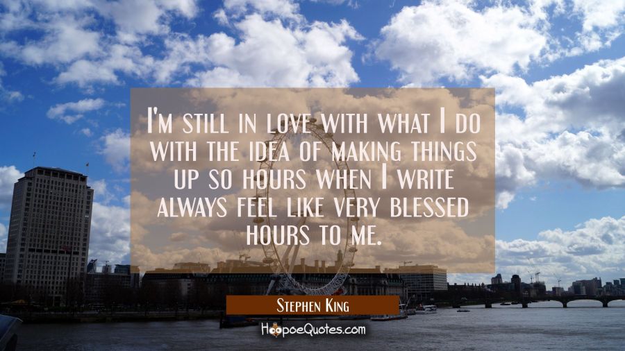 I'm still in love with what I do with the idea of making things up so hours when I write always fee Stephen King Quotes