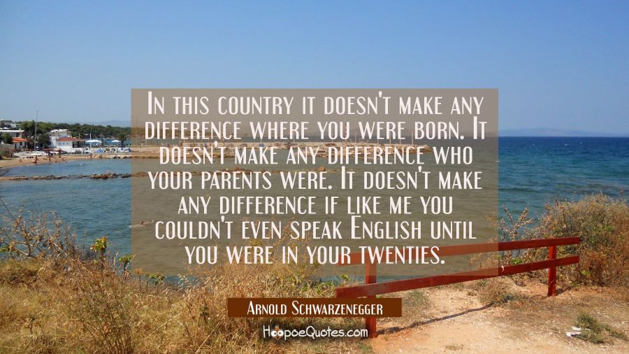 In this country it doesn't make any difference where you were born. It doesn't make any difference  Arnold Schwarzenegger Quotes