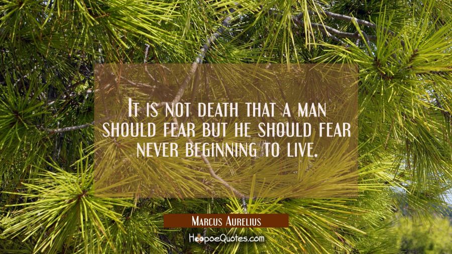 It is not death that a man should fear but he should fear never beginning to live. Marcus Aurelius Quotes