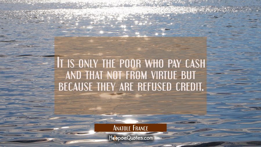 It is only the poor who pay cash and that not from virtue but because they are refused credit. Anatole France Quotes