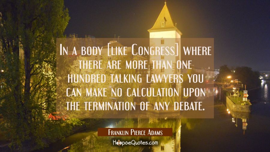 In a body [like Congress] where there are more than one hundred talking lawyers you can make no cal Franklin Pierce Adams Quotes