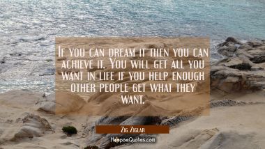 If you can dream it then you can achieve it. You will get all you want in life if you help enough o Zig Ziglar Quotes