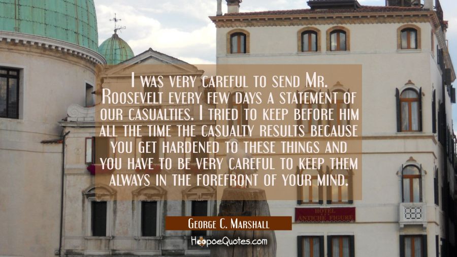 I was very careful to send Mr. Roosevelt every few days a statement of our casualties. I tried to k George C. Marshall Quotes
