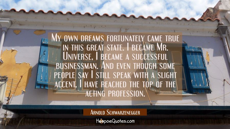 My own dreams fortunately came true in this great state. I became Mr. Universe, I became a successf Arnold Schwarzenegger Quotes