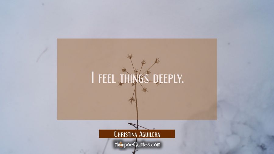 I feel things deeply. Christina Aguilera Quotes