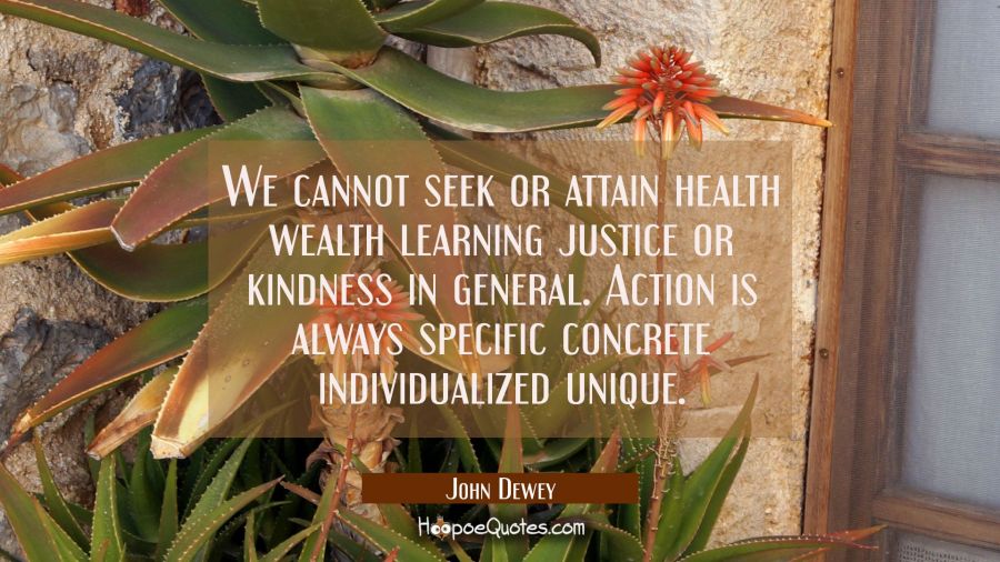 We cannot seek or attain health wealth learning justice or kindness in general. Action is always sp John Dewey Quotes