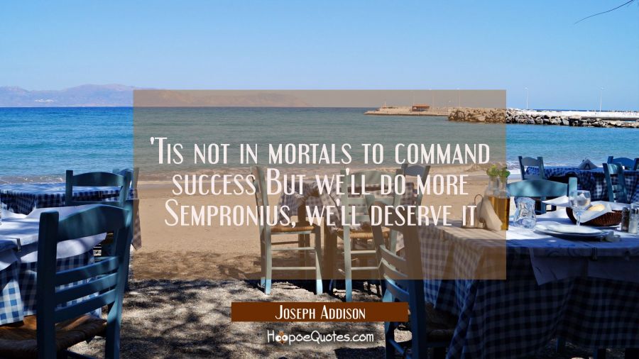 Tis not in mortals to command success But we'll do more Sempronius, we'll deserve it Joseph Addison Quotes