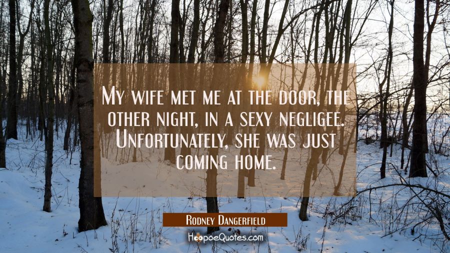 My wife met me at the door the other night in a sexy negligee. Unfortunately she was just coming ho Rodney Dangerfield Quotes