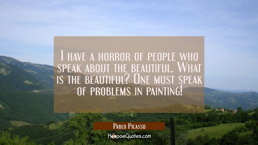 I have a horror of people who speak about the beautiful. What is the beautiful? One must speak of p Pablo Picasso Quotes