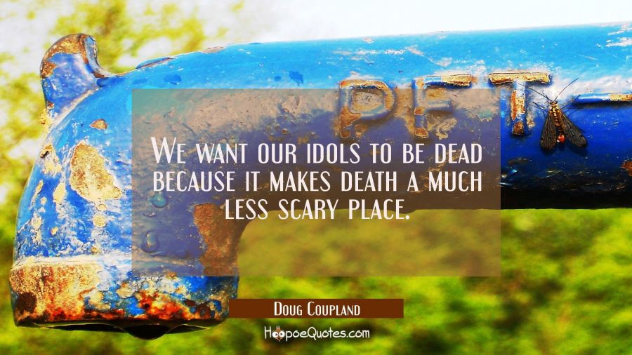 We want our idols to be dead because it makes death a much less scary place. Doug Coupland Quotes