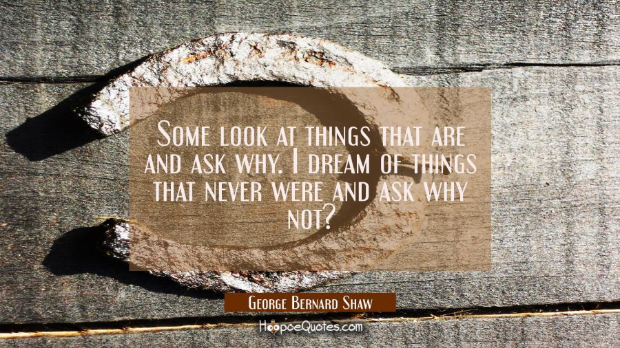 Some look at things that are and ask why. I dream of things that never were and ask why not? George Bernard Shaw Quotes