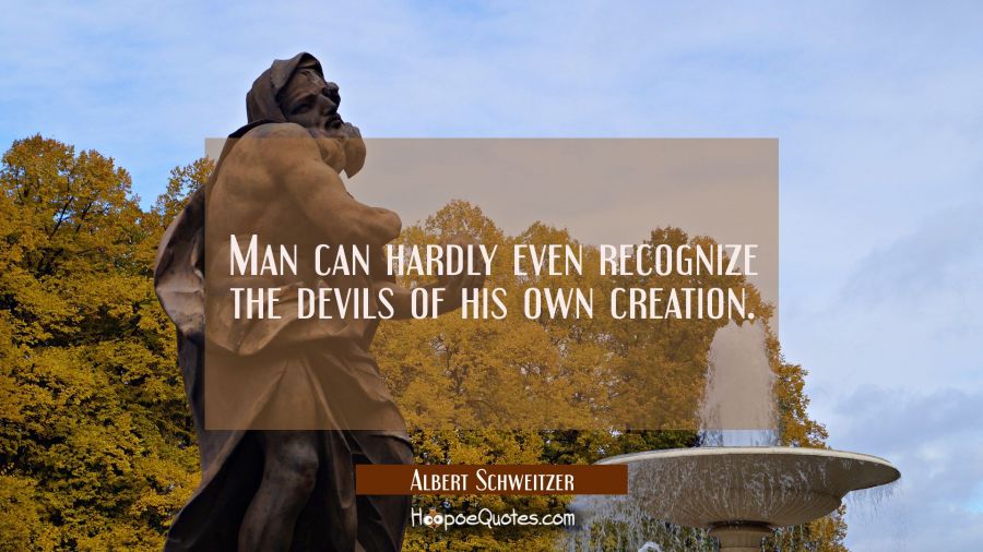 Man can hardly even recognize the devils of his own creation. Albert Schweitzer Quotes