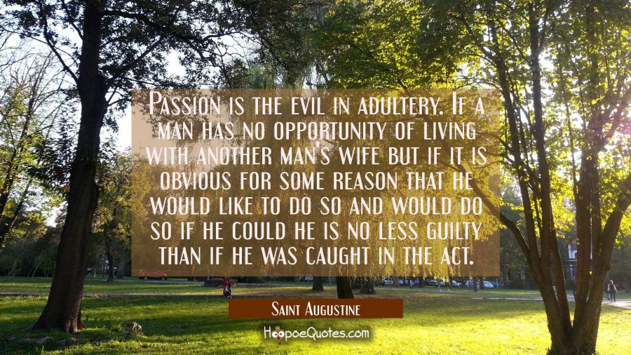 Passion is the evil in adultery. If a man has no opportunity of living with another man's wife but  Saint Augustine Quotes