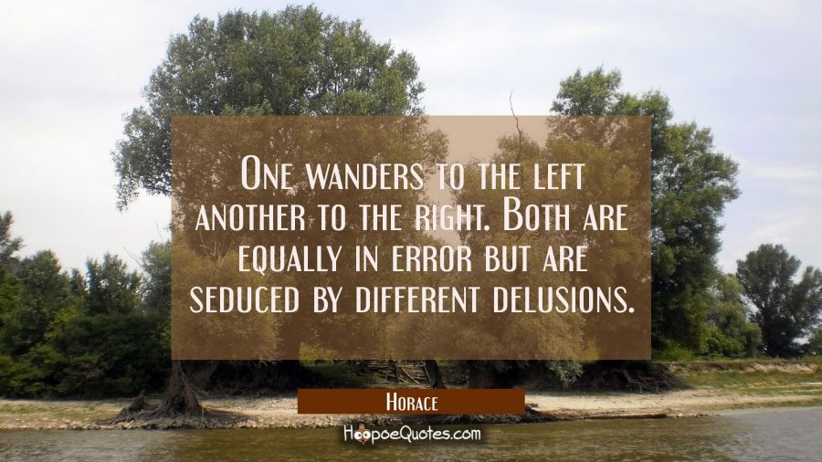 One wanders to the left another to the right. Both are equally in error but are seduced by differen Horace Quotes