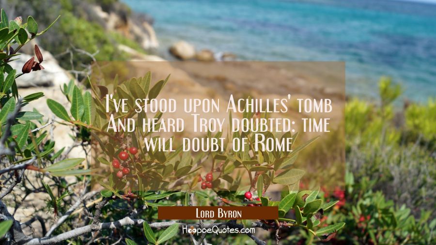 I've stood upon Achilles' tomb And heard Troy doubted: time will doubt of Rome Lord Byron Quotes