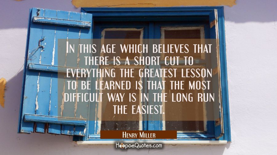 In this age which believes that there is a short cut to everything the greatest lesson to be learne Henry Miller Quotes