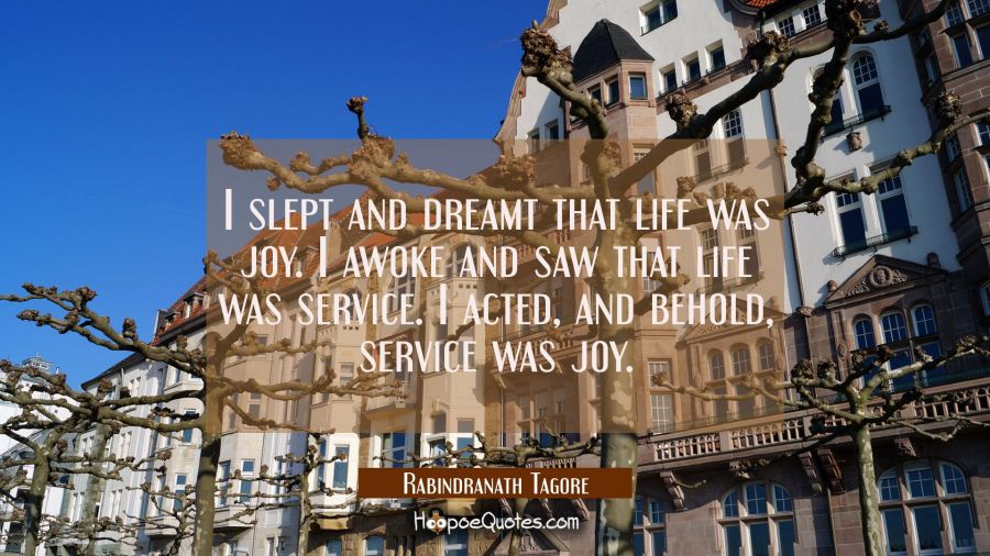 I slept and dreamt that life was joy. I awoke and saw that life was service. I acted and behold ser Rabindranath Tagore Quotes