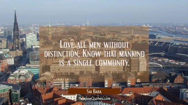 Love all men without distinction, Know that mankind is a single community.