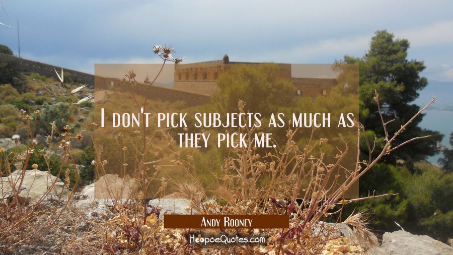 I don't pick subjects as much as they pick me. Andy Rooney Quotes