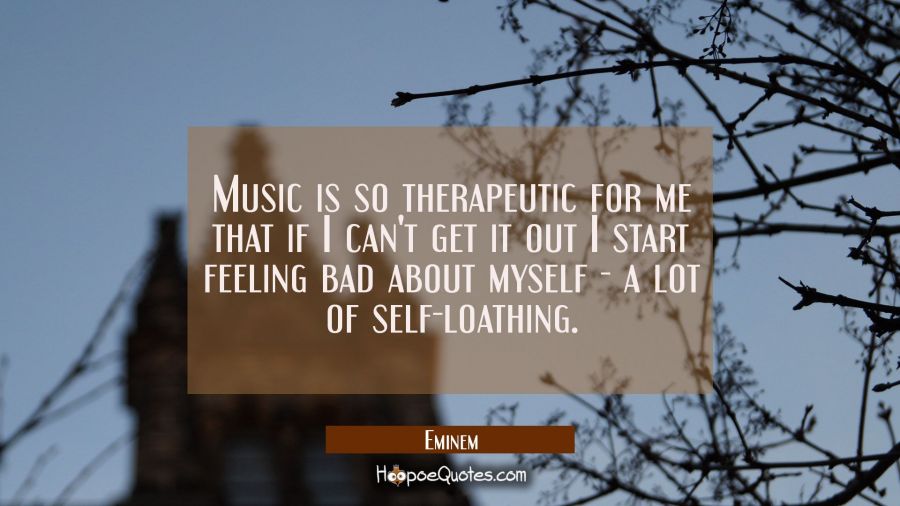 Music is so therapeutic for me that if I can't get it out I start feeling bad about myself - a lot  Eminem Quotes
