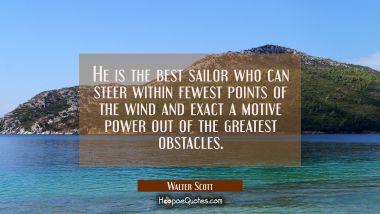He is the best sailor who can steer within fewest points of the wind and exact a motive power out o