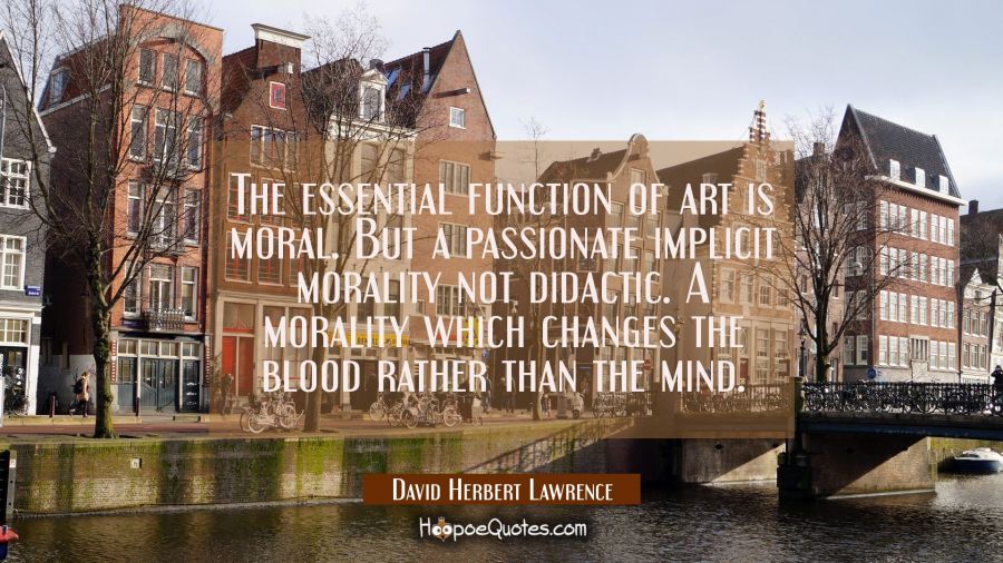 The essential function of art is moral. But a passionate implicit morality not didactic. A morality David Herbert Lawrence Quotes