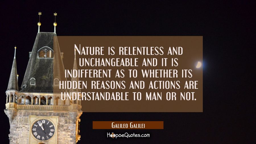 Nature is relentless and unchangeable and it is indifferent as to whether its hidden reasons and ac Galileo Galilei Quotes